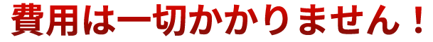 費用は一切かかりません！